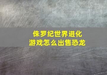 侏罗纪世界进化游戏怎么出售恐龙