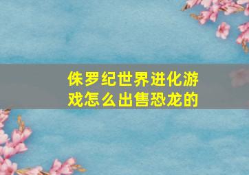 侏罗纪世界进化游戏怎么出售恐龙的