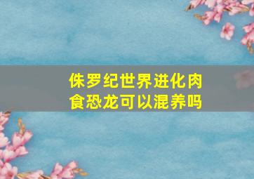 侏罗纪世界进化肉食恐龙可以混养吗