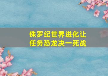 侏罗纪世界进化让任务恐龙决一死战