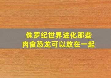 侏罗纪世界进化那些肉食恐龙可以放在一起