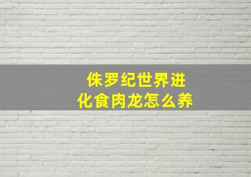 侏罗纪世界进化食肉龙怎么养