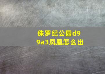 侏罗纪公园d99a3凤凰怎么出