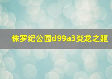 侏罗纪公园d99a3炎龙之躯