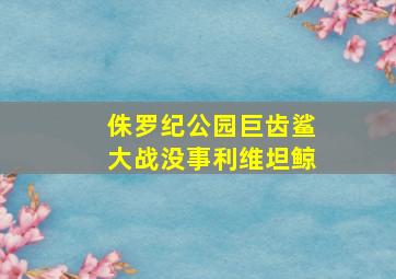 侏罗纪公园巨齿鲨大战没事利维坦鲸