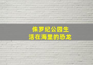 侏罗纪公园生活在海里的恐龙