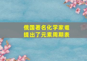 俄国著名化学家谁提出了元素周期表