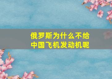 俄罗斯为什么不给中国飞机发动机呢