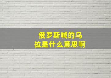 俄罗斯喊的乌拉是什么意思啊