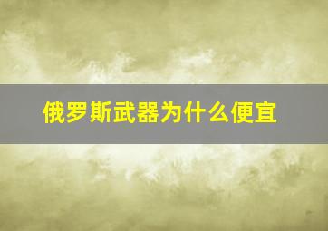 俄罗斯武器为什么便宜