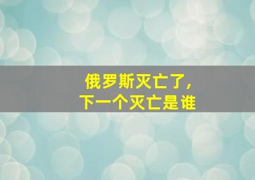 俄罗斯灭亡了,下一个灭亡是谁