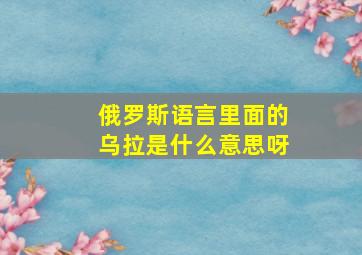 俄罗斯语言里面的乌拉是什么意思呀