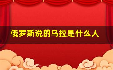 俄罗斯说的乌拉是什么人