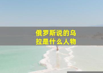 俄罗斯说的乌拉是什么人物