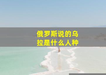 俄罗斯说的乌拉是什么人种