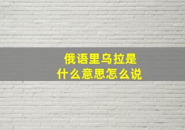 俄语里乌拉是什么意思怎么说