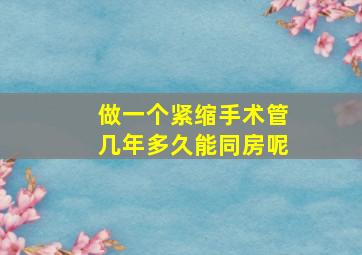 做一个紧缩手术管几年多久能同房呢