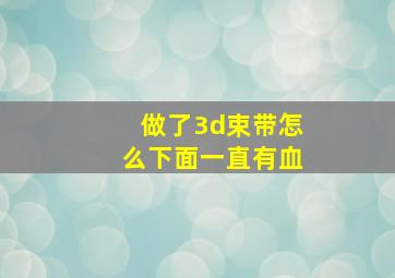 做了3d束带怎么下面一直有血