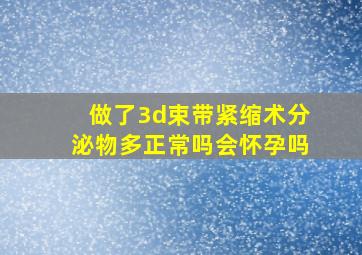 做了3d束带紧缩术分泌物多正常吗会怀孕吗