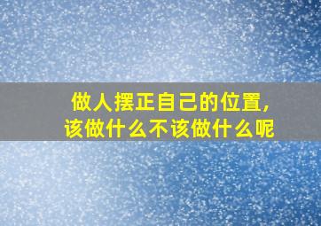 做人摆正自己的位置,该做什么不该做什么呢