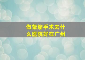 做紧缩手术去什么医院好在广州