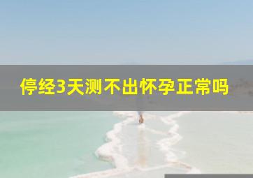 停经3天测不出怀孕正常吗