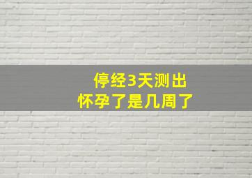 停经3天测出怀孕了是几周了