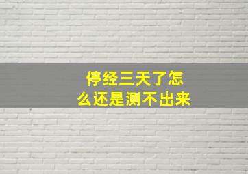 停经三天了怎么还是测不出来