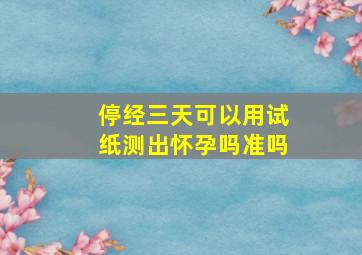 停经三天可以用试纸测出怀孕吗准吗