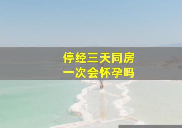 停经三天同房一次会怀孕吗