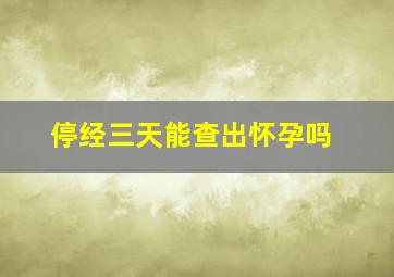 停经三天能查出怀孕吗