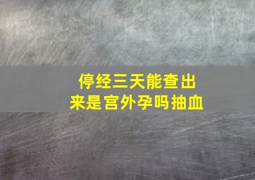 停经三天能查出来是宫外孕吗抽血