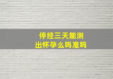 停经三天能测出怀孕么吗准吗