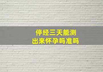 停经三天能测出来怀孕吗准吗