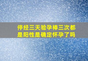 停经三天验孕棒三次都是阳性是确定怀孕了吗