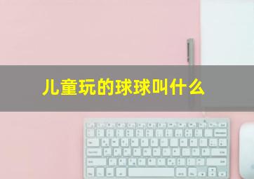 儿童玩的球球叫什么