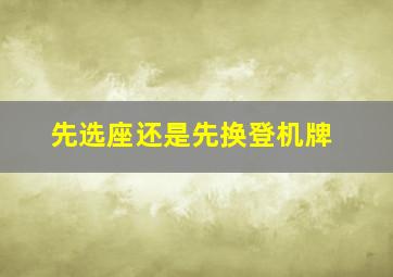 先选座还是先换登机牌