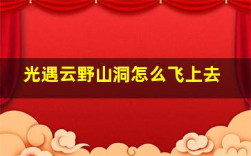 光遇云野山洞怎么飞上去