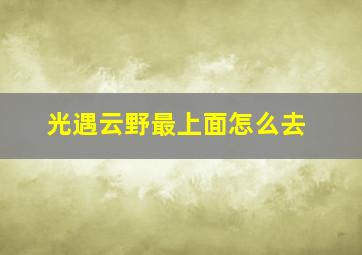 光遇云野最上面怎么去