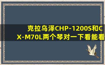 克拉乌泽CHP-1200S和CX-M70L两个琴对一下看能看