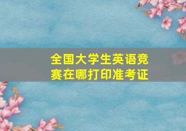 全国大学生英语竞赛在哪打印准考证