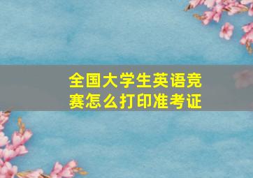 全国大学生英语竞赛怎么打印准考证