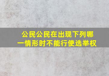 公民公民在出现下列哪一情形时不能行使选举权