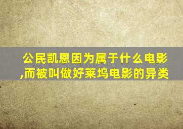 公民凯恩因为属于什么电影,而被叫做好莱坞电影的异类