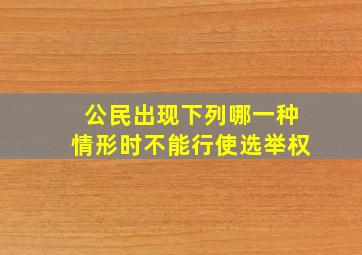 公民出现下列哪一种情形时不能行使选举权