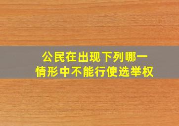 公民在出现下列哪一情形中不能行使选举权