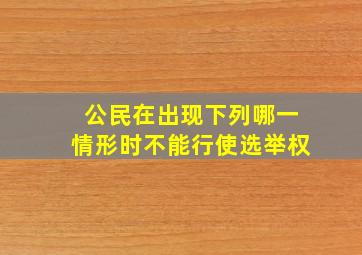 公民在出现下列哪一情形时不能行使选举权