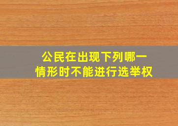 公民在出现下列哪一情形时不能进行选举权