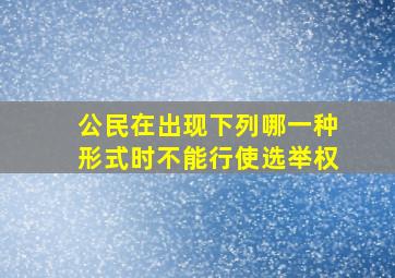 公民在出现下列哪一种形式时不能行使选举权