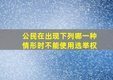 公民在出现下列哪一种情形时不能使用选举权